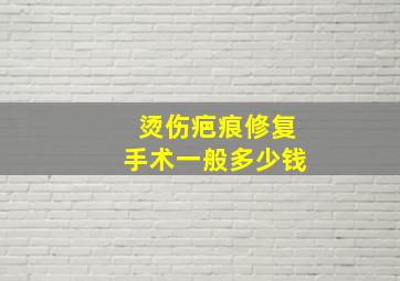 烫伤疤痕修复手术一般多少钱