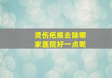 烫伤疤痕去除哪家医院好一点呢