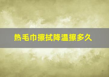 热毛巾擦拭降温擦多久