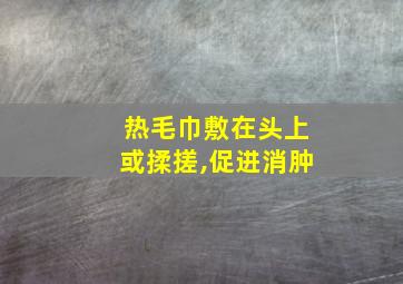 热毛巾敷在头上或揉搓,促进消肿