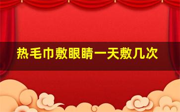 热毛巾敷眼睛一天敷几次