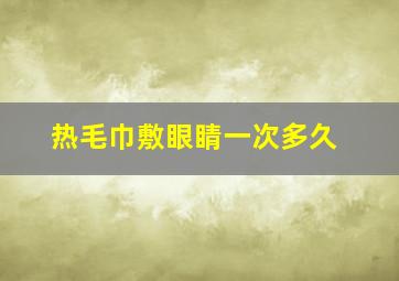 热毛巾敷眼睛一次多久