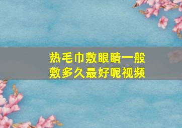 热毛巾敷眼睛一般敷多久最好呢视频