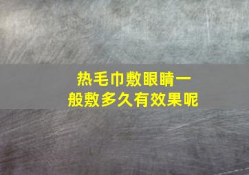 热毛巾敷眼睛一般敷多久有效果呢