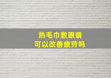 热毛巾敷眼睛可以改善疲劳吗