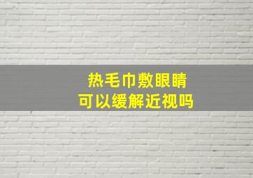 热毛巾敷眼睛可以缓解近视吗