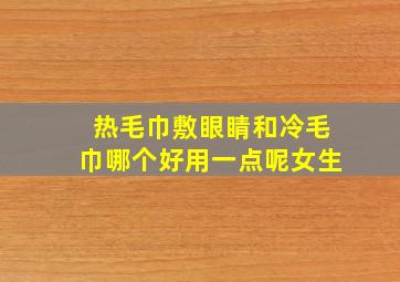 热毛巾敷眼睛和冷毛巾哪个好用一点呢女生