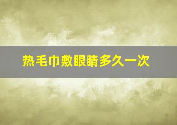 热毛巾敷眼睛多久一次