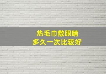 热毛巾敷眼睛多久一次比较好