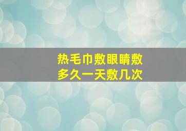 热毛巾敷眼睛敷多久一天敷几次