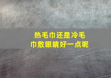 热毛巾还是冷毛巾敷眼睛好一点呢