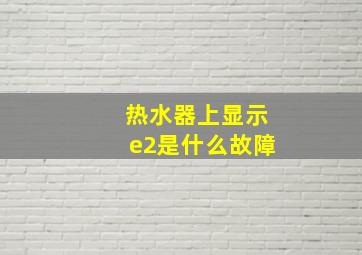 热水器上显示e2是什么故障