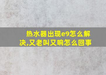 热水器出现e9怎么解决,又老叫又响怎么回事