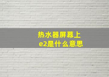 热水器屏幕上e2是什么意思