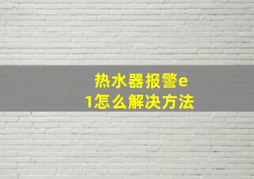 热水器报警e1怎么解决方法