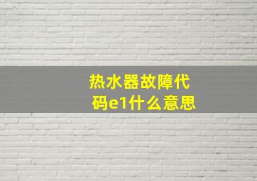 热水器故障代码e1什么意思