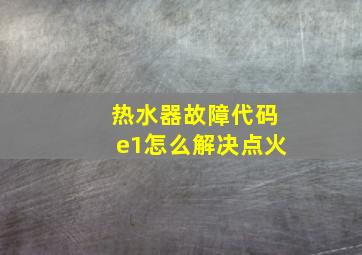 热水器故障代码e1怎么解决点火