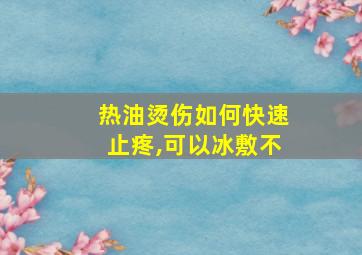 热油烫伤如何快速止疼,可以冰敷不