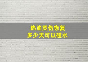 热油烫伤恢复多少天可以碰水