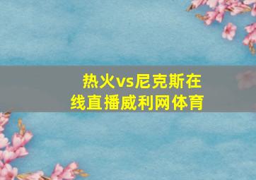 热火vs尼克斯在线直播威利网体育