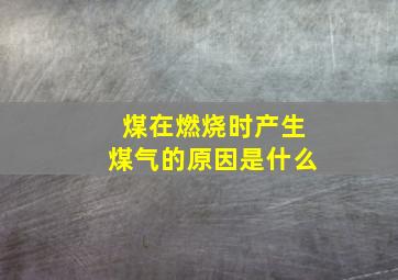 煤在燃烧时产生煤气的原因是什么