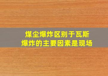 煤尘爆炸区别于瓦斯爆炸的主要因素是现场