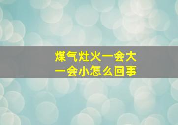 煤气灶火一会大一会小怎么回事