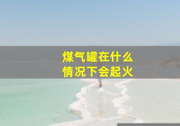 煤气罐在什么情况下会起火