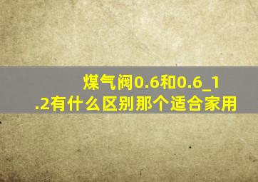 煤气阀0.6和0.6_1.2有什么区别那个适合家用