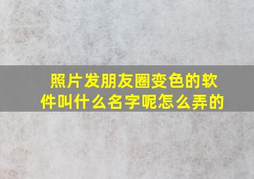 照片发朋友圈变色的软件叫什么名字呢怎么弄的