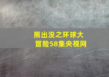 熊出没之环球大冒险58集央视网