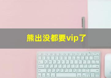 熊出没都要vip了