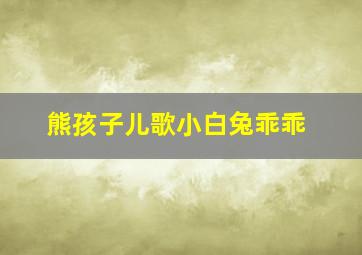 熊孩子儿歌小白兔乖乖