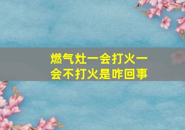 燃气灶一会打火一会不打火是咋回事