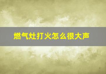 燃气灶打火怎么很大声