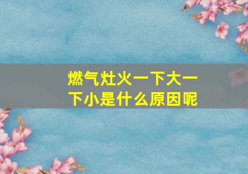 燃气灶火一下大一下小是什么原因呢