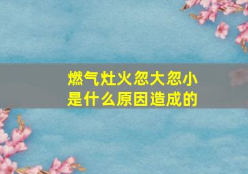 燃气灶火忽大忽小是什么原因造成的