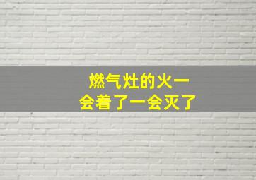 燃气灶的火一会着了一会灭了