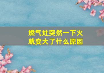 燃气灶突然一下火就变大了什么原因