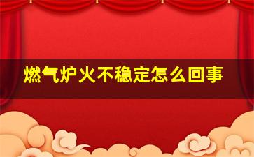 燃气炉火不稳定怎么回事