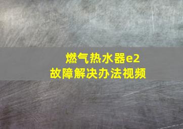 燃气热水器e2故障解决办法视频