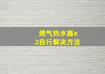 燃气热水器e2自行解决方法