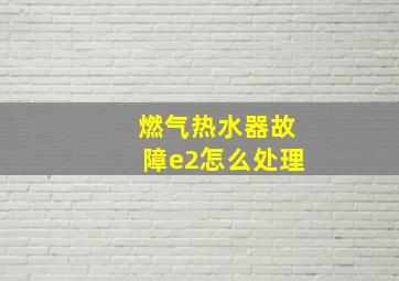 燃气热水器故障e2怎么处理