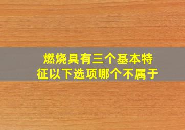 燃烧具有三个基本特征以下选项哪个不属于