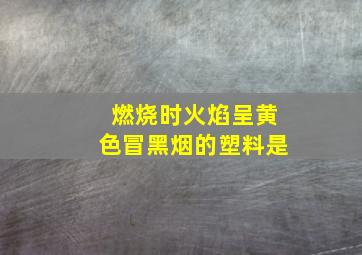 燃烧时火焰呈黄色冒黑烟的塑料是