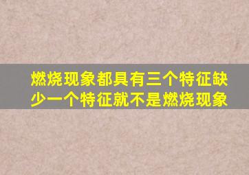 燃烧现象都具有三个特征缺少一个特征就不是燃烧现象