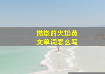 燃烧的火焰英文单词怎么写