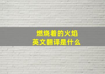 燃烧着的火焰英文翻译是什么