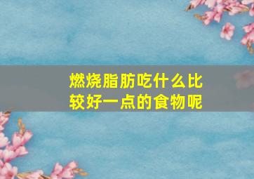 燃烧脂肪吃什么比较好一点的食物呢