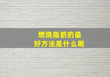 燃烧脂肪的最好方法是什么呢